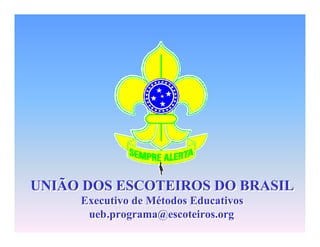 UNIÃO DOS ESCOTEIROS DO BRASIL
Executivo de Métodos Educativos
ueb.programa@escoteiros.org
UNIÃO DOS ESCOTEIROS DO BRASIL
Executivo de Métodos Educativos
ueb.programa@escoteiros.org
 