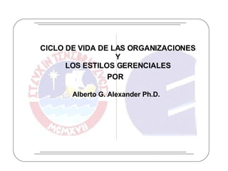 CICLO DE VIDA DE LAS ORGANIZACIONES Y LOS ESTILOS GERENCIALES Alberto G. Alexander Ph.D. POR 