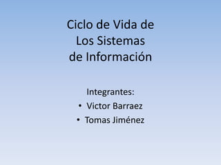Ciclo de Vida de
Los Sistemas
de Información
Integrantes:
• Victor Barraez
• Tomas Jiménez
 