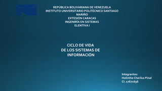 REPÚBLICA BOLIVARIANA DE VENEZUELA
INSTITUTO UNIVERSITARIO POLITÉCNICO SANTIAGO
MARIÑO
EXTESIÓN CARACAS
INGENIRÍA EN SISTEMAS
ELENTIVA I
Integrantes:
Holinthe Cherilus Pinal
CI. 17671656
CICLO DE VIDA
DE LOS SISTEMAS DE
INFORMACIÓN
 