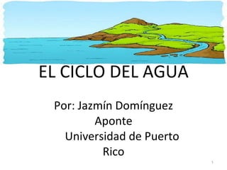 EL CICLO DEL AGUA Por: Jazmín Domínguez Aponte   Universidad de Puerto Rico 
