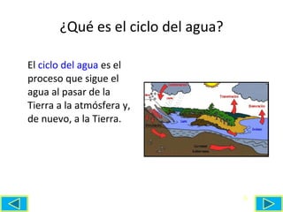 ¿Qué es el ciclo del agua? El  ciclo del agua  es el proceso que sigue el agua al pasar de la Tierra a la atmósfera y, de nuevo, a la Tierra.  