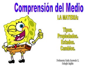 Comprensión del Medio LA MATERIA: Tipos. Propiedades. Estados. Cambios. Profesora: Carla Acevedo Z. Colegio Inglés 