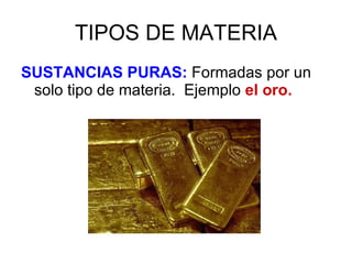TIPOS DE MATERIA <ul><li>SUSTANCIAS PURAS:  Formadas por un solo tipo de materia.  Ejemplo  el oro. </li></ul>