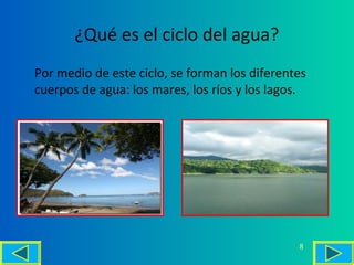 ¿Qué es el ciclo del agua?
Por medio de este ciclo, se forman los diferentes
cuerpos de agua: los mares, los ríos y los lagos.
8
 