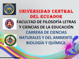 UNIVERSIDAD CENTRAL
DEL ECUADOR
FACULTAD DE FILOSOFÍA LETRAS
Y CIENCIAS DE LA EDUCACIÓN
CARRERA DE CIENCIAS
NATURALES Y DEL AMBIENTE,
BIOLOGÍA Y QUÍMICA
 