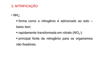 3. NITRIFICAÇÃO
• NH3:
 forma como o nitrogênio é adicionado ao solo –
baixo teor;
 rapidamente transformada em nitrato (NO3
-);
 principal fonte de nitrogênio para os organismos
não fixadores.
 