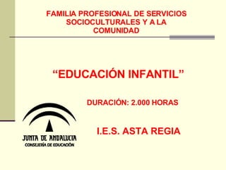 FAMILIA PROFESIONAL DE SERVICIOS SOCIOCULTURALES Y A LA COMUNIDAD “ EDUCACIÓN INFANTIL” DURACIÓN: 2.000 HORAS I.E.S. ASTA REGIA 