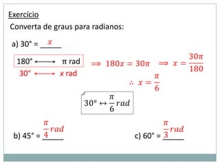Exercício
Converta de graus para radianos:

a) 30° = _____

  180°        π rad
   30°        x rad




 b) 45° = _____                    c) 60° = _____
 