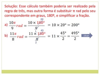 Solução: Esse cálculo também poderia ser realizado pela
regra de três, mas outra forma é substituir π rad pelo seu
correspondente em graus, 180º, e simplificar a fração.
                       20

a)
                   1   45
b)                                                clicar

                   2
 
