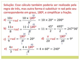 Solução: Esse cálculo também poderia ser realizado pela
regra de três, mas outra forma é substituir π rad pelo seu
correspondente em graus, 180º, e simplificar a fração.
                                20

a)
                           1    45
b)
                  20       2                      9

c)                                   d)
              1                60             1

e)
                       1
 