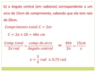 b) o ângulo central (em radianos) correspondente a um
arco de 15cm de comprimento, sabendo que ela tem raio
de 20cm.




                                ⇒
 