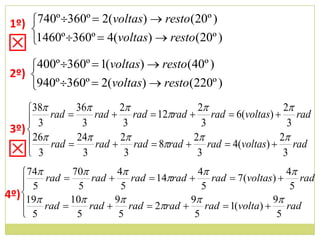 1º) 740º 360º  2(voltas)  resto(20º )
     
⊠    1460º 360º  4(voltas)  resto(20º )

     400º 360º  1(voltas)  resto(40º )
 2º) 
     940º 360º  2(voltas)  resto(220º )
     38 rad  36 rad  2 rad  12rad  2 rad  6(voltas)  2 rad
      3          3         3                 3                    3
 3º) 
      26 rad  24 rad  2 rad  8rad  2 rad  4(voltas)  2 rad
⊠     3          3         3                3                    3
    74 rad  70 rad  4 rad  14rad  4 rad  7(voltas)  4 rad
     5          5        5                  5                     5
4º) 19       10       9               9                   9
        rad      rad     rad  2rad      rad  1(volta)     rad
     5         5         5                5                    5
 