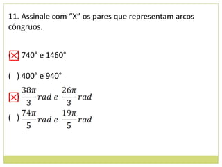 11. Assinale com “X” os pares que representam arcos
côngruos.


⊠ 740° e 1460°
( )

( ) 400° e 940°

⊠
( )

( )
 