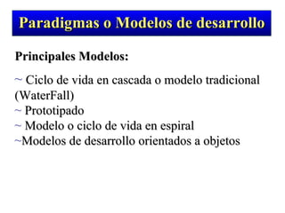 Principales Modelos:   Ciclo de vida en cascada o modelo tradicional (WaterFall) Prototipado Modelo o ciclo de vida en espiral Modelos de desarrollo orientados a objetos Paradigmas o Modelos de desarrollo 