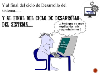 Su
sistema
definitivo
Y al final del ciclo de Desarrollo del
sistema.....
¿ Será que no supe
explicarles mis
requerimientos ?
Su
sistema
definitivo
Y AL FINAL DEL CICLO DE DESARROLLO
DEL SISTEMA.....
 