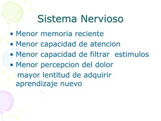 Sistema Nervioso
• Menor memoria reciente
• Menor capacidad de atencion
• Menor capacidad de filtrar estimulos
• Menor percepcion del dolor
mayor lentitud de adquirir
aprendizaje nuevo
 