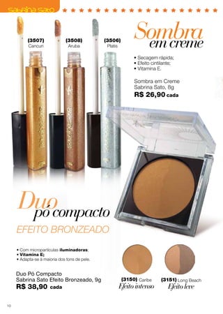 Duo Pó Compacto
Sabrina Sato Efeito Bronzeado, 9g
R$ 38,90
• Com micropartículas iluminadoras;
• Vitamina E;
• Adapta-se à maioria dos tons de pele.
(3151) Long Beach
Efeitoleve
(3150) Caribe
Efeitointenso
Duopócompacto
EFEITO BRONZEADO
(3507)
Cancun
(3508)
Aruba
(3506)
Platis
Sombra em Creme
Sabrina Sato, 8g
R$ 26,90
• Secagem rápida;
• Efeito cintilante;
• Vitamina E.
Sombraemcreme
cada
cada
10
 