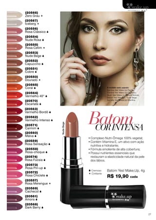 (20570)
Escarlate 
•	Complexo Nutri-Ômega 100% vegetal;
•	Contém Vitamina E, um ativo com ação
nutritiva e hidratante;
•	Fórmula emoliente de alta cobertura;
•	Possui nutrientes essenciais que
restauram a elasticidade natural da pele
dos lábios.
NudeBege
(20574)
Rosa Fúcsia 
(20572)
Rosa Chiclete 
(20558)
Rosa-choque 
(20569)
Cachecol 
(20559)
Rosa Sensação 
(20566)
Zero Grau 
(20560)
Malva 
(20567)
Iceberg 
(20561)
Amora 
(20550)
Dourado 
(20568)
Dark Berry 
(20551)
Cobre 
(20562)
Vermelho Intenso 
(20552)
Capuccino 
(20563)
Vermelho Bordô 
(20553)
Nude Bege 
(20573)
Rosa Pin-up 
(20571)
Carmim 
(20554)
Nude Rosa 
(20564)
Vermelho 40° 
(20555)
Rosa Cetim 
(20556)
Rosa Clássico 
(20565)
Coral 
(20557)
Rosa Merengue 
Batom Yes! Make.Up, 4g
R$ 19,90 cada
BatomCORINTENSA
 Cremoso
 Cintilante
A modelo está usando:
Sombra Yes! Make.Up Pepita;
Sombra Yes! Make.Up Expresso;
Blush Yes! Make.Up Natural Bronze;
Batom Yes! Make.Up Nude Bege;
Esmalte Yes! Make.Up Granfina.
27
 