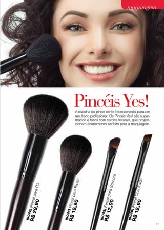 PincéisYes!
(9040)PincelChanfrado
R$12,90
(9043)PincelparaSombra
R$12,90
(9041)PincelparaBlush
R$19,90
(9042)PincelparaPó
R$29,90
A escolha do pincel certo é fundamental para um
resultado profissional. Os Pincéis Yes! são super-
macios e feitos com cerdas naturais, que propor-
cionam acabamento perfeito para a maquiagem.
maquiagem
41
 