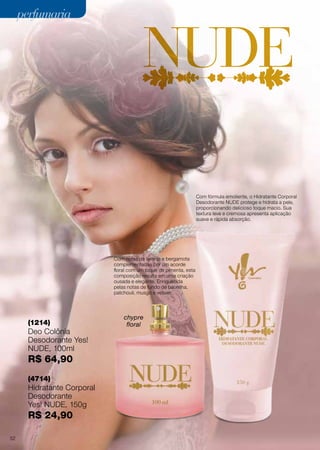 perfumariaperfumaria
(1214)
Deo Colônia
Desodorante Yes!
NUDE, 100ml
R$ 64,90
(4714)
Hidratante Corporal
Desodorante
Yes! NUDE, 150g
R$ 24,90
Com notas de laranja e bergamota
complementadas por um acorde
floral com um toque de pimenta, esta
composição resulta em uma criação
ousada e elegante. Enriquecida
pelas notas de fundo de baunilha,
patchouli, musgo e vetiver.
Com fórmula emoliente, o Hidratante Corporal
Desodorante NUDE protege e hidrata a pele,
proporcionando delicioso toque macio. Sua
textura leve e cremosa apresenta aplicação
suave e rápida absorção.
chypre
floral
52
 