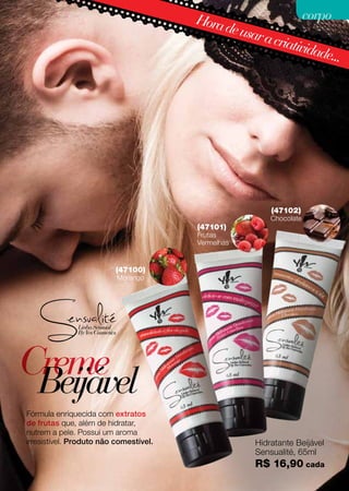 CremeBeijável
Fórmula enriquecida com extratos
de frutas que, além de hidratar,
nutrem a pele. Possui um aroma
irresistível. Produto não comestível.
Horadeusaracriatividade...
Hidratante Beijável
Sensualité, 65ml
R$ 16,90 cada
(47101)
Frutas
Vermelhas
(47100)
Morango
(47102)
Chocolate
corpocorpo
79
 