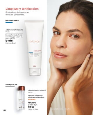 Limpieza y tonificación
Rostro libre de impurezas,
residuos y oleosidad.
Desmaquillante bifásico
150 ml
Remueve el maquillaje
incluso a prueba de agua.
sin stock
Jabón crema hidratante
115 ml
Limpia e hidrata de forma
inmediata y por hasta 6 hs.
(59374) 15 pts
$ 1040
Hecho en Brasil
REPUESTO
(61255) 15 pts
$ 950
Hecho en Brasil
Piel normal a seca
Todo tipo de piel
Mariana Barreto - 35 años
104
 