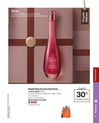 Regalos
Promoción
17
Válido
por
C04/2021
o
hasta
agotar
stock
de
15.800
unidades
Porque regalás un perfume floral
que invita a una conexión con lo natural.
30%
de descuento
Regalo Ekos Encanto das Flores
1 eau de toilette 100ml
Floral, Moderado, Pataqueira, Hojas verdes,
Lirio de agua
Hecho en Argentina
Bolsa mediana de regalo
$1665
(101016) 13 pts
Ekos
 