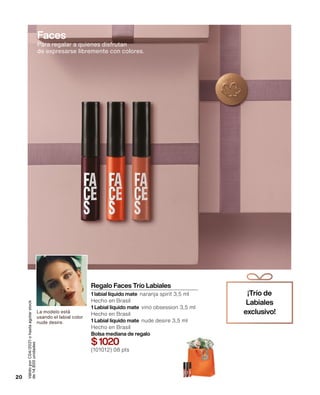Válido
por
C04/2021
o
hasta
agotar
stock
de
14.800
unidades
¡Trío de
Labiales
exclusivo!
Regalo Faces Trío Labiales
1 labial líquido mate naranja spirit 3,5 ml
Hecho en Brasil
1 Labial líquido mate vino obsession 3,5 ml
Hecho en Brasil
1 Labial líquido mate nude desire 3,5 ml
Hecho en Brasil
Bolsa mediana de regalo
$1020
(101012) 08 pts
20
La modelo está
usando el labial color
nude desire.
Para regalar a quienes disfrutan
de expresarse libremente con colores.
Faces
 