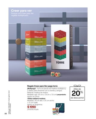 Válido
por
C04/2021
o
hasta
agotar
stock
de
6.300
unidades
Regalo Creer para Ver juego torre
¡Multijuego! - Torre 54 piezas de madera ecológica y
2 dados para divertirte con tu familia y amigos.
Material: madera de enebro.
Medidas caja: 20 cm x 7,9 cm x 7,9 cm Lanzamiento
Hecho en China
1 Bolsa solidaria mediana
Medidas: 26 cm alto x 25 cm ancho
x 12 cm fuelle.
Hecho en Argentina
$1990
(101019) 16 pts
¡Más de
20%
de descuento!
22
Creer para ver
Porque con Creer para Ver
regalás multiplicado.
 