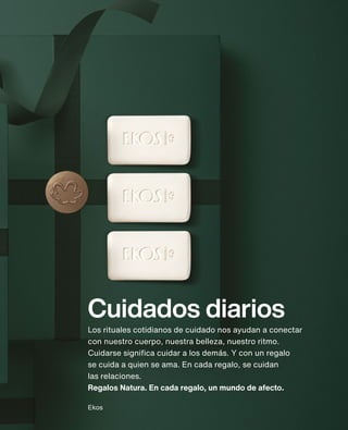 Cuidados diarios
Los rituales cotidianos de cuidado nos ayudan a conectar
con nuestro cuerpo, nuestra belleza, nuestro ritmo.
Cuidarse significa cuidar a los demás. Y con un regalo
se cuida a quien se ama. En cada regalo, se cuidan
las relaciones.
Regalos Natura. En cada regalo, un mundo de afecto.
Ekos
 