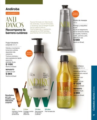 Hoy
Hidrata y forma
una capa
protectora
3 días
Protege contra
agentes
externos
14 días
Recompone
la barrera
cutánea
30 días
Piel fortalecida
Resultados
por uso
continuo del
Hidratante
corporal
Nueva
textura
Nueva
textura
Andiroba
Nueva fórmula con óleo bruto
de andiroba, rica en liminoides
y terpenos que protegen la piel
de los daños diarios.
Piel fortalecida y resistente,
apoyando a 2122 familias
guardianas de la Amazonia.
Recompone la
barrera cutánea
anti
daños
LANZAMIENTO
Pulpa hidratante
corporal 400 ml
Hidrata y recompone
la barrera cutánea
dejandola más
resistente.
Textura cremosa y
aterciopelada de rápida
absorción.
(82508) 18 pts
$ 1150
Hecho en Brasil
REPUESTO
(73211) 14 pts
$ 865
Hecho en Brasil
Fluido de masajes
100 g
Protege y reequilibra
la piel.
Ayuda al relajamiento
de las tensiones diarias
en espalda, hombros,
cuello, piernas y pies.
(80976) 11 pts
$ 680
Hecho en Brasil
Óleo trifásico
corporal 200 ml
Hidrata por 24 hs y
realza el tono natural
de la piel.
Usar con o sin
enjuague.
(82441) 20 pts
$ 1220
Hecho en Brasil
REPUESTO
(73209) 16 pts
$ 980
Hecho en Brasil
Cuidados
diarios
Ekos
37
 