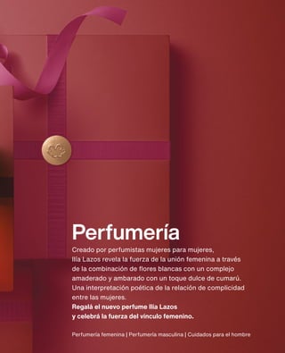 Perfumería
Creado por perfumistas mujeres para mujeres,
Ilía Lazos revela la fuerza de la unión femenina a través
de la combinación de flores blancas con un complejo
amaderado y ambarado con un toque dulce de cumarú.
Una interpretación poética de la relación de complicidad
entre las mujeres.
Regalá el nuevo perfume Ilía Lazos
y celebrá la fuerza del vínculo femenino.
Perfumería femenina | Perfumería masculina | Cuidados para el hombre
 