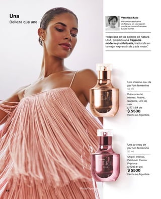 Una clásico eau de
parfum femenino
50 ml
Dulce oriental,
Intenso, Praliné,
Ganache, Lírio do
vale
(2771) 84 pts
$ 5500
Hecho en Argentina
Una art eau de
parfum femenino
50 ml
Chipre, Intenso,
Patchouli, Peonia,
Priprioca
(2726) 84 pts
$ 5500
Hecho en Argentina
Una
Belleza que une
“Inspirada en los colores de Natura
UNA, creamos una fragancia
moderna y sofisticada, traducida en
la mejor expresión de cada mujer.”
Verónica Kato
Perfumista exclusiva
de Natura, en cocreación
con la perfumista francesa
Louise Turner.
Roza Figueira
46
 