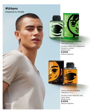 Hugo Acioli
#Urbano
Despertá tu mirada
Urbano recria eau de toilette
masculino 100 ml
Aromático herbal, Leve, Akigalawood,
Mandarina, Lavanda
(91337) 37 pts
$ 2315
Hecho en Argentina
Urbano nox eau de toilette
masculino 100 ml
Aromático herbal, Moderado, Piper,
Salvia, Ámbar
(90130) 37 pts
$ 2315
Hecho en Argentina
62
 