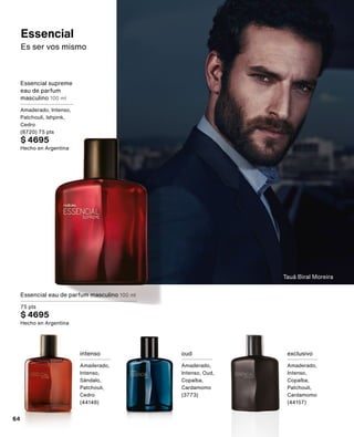 Tauá Biral Moreira
Essencial
Es ser vos mismo
Essencial supreme
eau de parfum
masculino 100 ml
Amaderado, Intenso,
Patchouli, Ishpink,
Cedro
(8720) 75 pts
$ 4695
Hecho en Argentina
Essencial eau de parfum masculino 100 ml
75 pts
$ 4695
Hecho en Argentina
intenso
Amaderado,
Intenso,
Sándalo,
Patchouli,
Cedro
(44148)
oud
Amaderado,
Intenso, Oud,
Copaíba,
Cardamomo
(3773)
exclusivo
Amaderado,
Intenso,
Copaíba,
Patchouli,
Cardamomo
(44157)
64
 