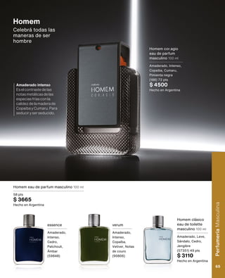 essence
Amaderado,
Intenso,
Cedro,
Patchouli,
Ámbar
(59848)
verum
Amaderado,
Intenso,
Copaíba,
Vetiver, Notas
de couro
(90806)
Homem
Celebrá todas las
maneras de ser
hombre
Homem cor.agio
eau de parfum
masculino 100 ml
Amaderado, Intenso,
Copaiba, Cumaru,
Pimienta negra
(186) 72 pts
$ 4500
Hecho en Argentina
Homem eau de parfum masculino 100 ml
58 pts
$ 3665
Hecho en Argentina
Homem clásico
eau de toilette
masculino 100 ml
Amaderado, Leve,
Sándalo, Cedro,
Jengibre
(57351) 49 pts
$ 3110
Hecho en Argentina
Amaderado intenso
Eselcontrastedelas
notasmetálicasdelas
especiasfríasconla
calidezdelamaderade
CopaibayCumaru.Para
seduciryserseducido.
Perfumería
Masculina
65
 