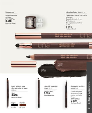 Lápiz kajal para ojos 1,14 g
Para un trazo preciso a un efecto
esfumado.
Duración de hasta 24 hs.
Textura suave.
Con esponja esfumadora.
14 pts
$ 850
Hecho en Brasil
negro
(70720)
marrón
(70721)
Sacapuntas
Sacapuntas doble
con tapa.
(72978) 07 pts
$ 430
Hecho en Brasil
Lápiz HD para ojos
negro 1,2 g
(24304) 14 pts
$ 870
Hecho en Brasil
negro
(27371)
marrón
(27703)
Lápiz retráctil para
ojos a prueba de agua
280 mg
14 pts
$ 850
Hecho en Brasil
Delineador en fibra
negro 1 ml
Para un delineado
ultra negro, fino y
preciso por hasta
24 hs.
(34262) 14 pts
$ 870
Hecho en Brasil
Belleza
y
cuidado
Una
75
 