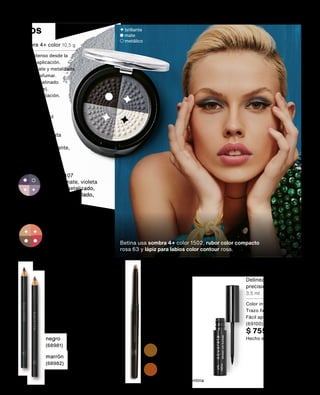 Ojos
Delineador color y
precisión negro 1205
3,5 ml
Color intenso.
Trazo fino y preciso.
Fácil aplicación.
(69100) 12 pts
$ 755
Hecho en Brasil
bronce 987
(73783)
dorado 999
(73782)
Hecho en Argentina
Lápiz retráctil
para ojos 280 mg
Más suavidad.
Más color.
Más cobertura.
10 pts
$ 625
Hecho en Brasil
color 1502
plata mate, plata
azulado, plata
metalizado brillante,
blanco brillante
(84243)
color 1200
coral, rosa mate,
dorado brillante,
marrón mate
(84244)
color 1407
violeta mate, violeta
oscuro metalizado,
rosa claro perlado,
lila perlado
(84240)
Sombra 4+ color 10,5 g
Color intenso desde la
primera aplicación.
Efecto mate y metalizado.
Fácil de esfumar.
Acabado satinado
(brillo suave).
Alta pigmentación.
18 pts
$ 1135
Hecho en Brasil
Lápiz para ojos 1,3 g
Color intenso.
Trazo preciso.
11 pts
$ 670
Hecho en Argentina o Brasil
brillante
mate
metálico
negro
(68981)
marrón
(68982)
Betina usa sombra 4+ color 1502, rubor color compacto
rosa 63 y lápiz para labios color contour rosa.
84
 