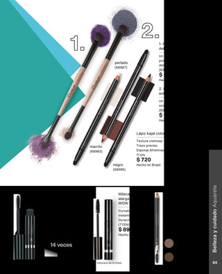 Máscara volume boom
lavable 8 ml
Hasta 14 veces + volumen.
Negro + intenso.
(89758) 16 pts
$ 895
Hecho en Brasil
14 veces
MÁS VOLUMEN*
*Testeado oftalmológicamente en Brasil. Estudio in vitro vs otra máscara de la línea.
Máscara
alargamiento
WOW lavable 6 ml
Curvatura
instantánea.
Duración por 24 hs.
(71356) 16 pts
$ 895
Hecho en Brasil
Lápiz para cejas 1,14 g
Alta pigmentación.
Rellena, define y delinea
las cejas.
Cepillo en la punta.
11 pts
$ 670
Hecho en Brasil
castaño
(68988)
castaño claro
(68990)
1. Pincel para ojos
delineador
Un lado para marcar la
profundidad y otro para
delinear.
(83649) 14 pts
$ 905
Hecho en Brasil
2. Pincel para ojos
esfumador
Un lado para aplicar la
sombra y otro para esfumar.
(83648) 14 pts
$ 905
Hecho en Brasil
Lápiz kajal color intenso 1,3 g
Textura cremosa.
Trazo preciso.
Esponja difuminadora en la punta.
11 pts
$ 720
Hecho en Brasil
negro
(68986)
marrón
(68983)
perlado
(68987)
Belleza
y
cuidado
Aquarela
85
 