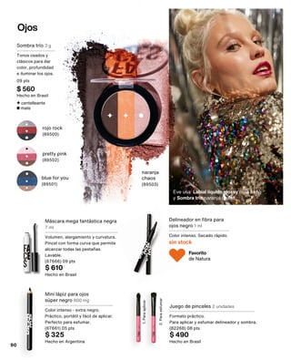 Ojos
Eve usa Labial líquido glossy rosa bang
y Sombra trío naranja chaos.
centelleante
mate
naranja
chaos
(89503)
pretty pink
(89502)
rojo rock
(89500)
blue for you
(89501)
Sombra trío 3 g
Tonos osados y
clásicos para dar
color, profundidad
e iluminar los ojos.
09 pts
$ 560
Hecho en Brasil
Favorito
de Natura
Mini lápiz para ojos
súper negro 800 mg
Color intenso - extra negro.
Práctico, portátil y fácil de aplicar.
Perfecto para esfumar.
(67661) 05 pts
$ 325
Hecho en Argentina
Delineador en fibra para
ojos negro 1 ml
Color intenso. Secado rápido.
sin stock
Máscara mega fantástica negra
7 ml
Volumen, alargamiento y curvatura.
Pincel con forma curva que permite
alcanzar todas las pestañas.
Lavable.
(67666) 09 pts
$ 610
Hecho en Brasil
2.
Para
esfumar
1.
Para
aplicar
Juego de pinceles 2 unidades
Formato práctico.
Para aplicar y esfumar delineador y sombra.
(82268) 08 pts
$ 490
Hecho en Brasil
90
 