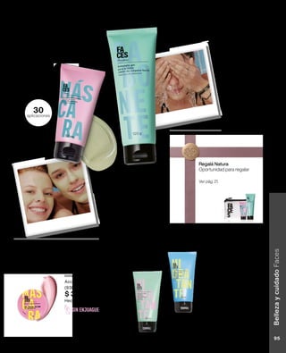 Hidratante aclarador 50 ml
Piel hidratada a lo largo del día.
Reduce manchas, incluso
aquellas que deja el acné.
Con Vitamina B3.
FPS 15.
09 pts
$ 580
Hecho en Brasil
piel mixta a
oleosa
(91821)
piel normal
a seca
(91820)
Mascarilla exfoliante
reductora de poros 50 ml
Reduce los poros.
Controla el brillo y la
oleosidad.
(85003) 11 pts
$ 685
Hecho en Brasil
30
aplicaciones
Jabón de limpieza
facial 120 g
Remueve el maquillaje
común y retira
impurezas.
Sensación de piel
fresca.
Para todo tipo de piel.
(90175) 08 pts
$ 540
Hecho en Brasil
SIN ENJUAGUE
Mascarilla facial
iluminadora 8 g
Piel radiante con frescura
inmediata. Con vitamina E.
Acción antioxidante.
(93019) 06 pts
$ 375
Hecho en Brasil
Regalá Natura
Oportunidad para regalar
Ver pág. 21.
Belleza
y
cuidado
Faces
95
Belleza
y
cuidado
Faces
95
 