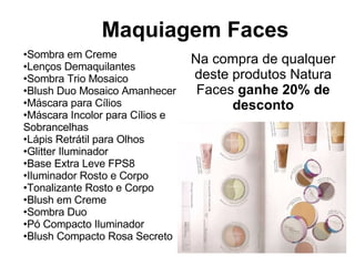 Maquiagem Faces Sombra em Creme Lenços Demaquilantes Sombra Trio Mosaico Blush Duo Mosaico Amanhecer Máscara para Cílios Máscara Incolor para Cílios e  Sobrancelhas Lápis Retrátil para Olhos Glitter Iluminador Base Extra Leve FPS8 Iluminador Rosto e Corpo Tonalizante Rosto e Corpo Blush em Creme Sombra Duo Pó Compacto Iluminador Blush Compacto Rosa Secreto Na compra de qualquer deste produtos Natura Faces  ganhe 20% de desconto 