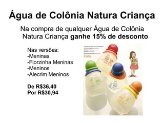 Água de Colônia Natura Criança Na compra de qualquer Água de Colônia Natura Criança  ganhe 15% de desconto Nas versões:  Meninas Florzinha Meninas Meninos Alecrim Meninos De R$36,40 Por R$30,94 
