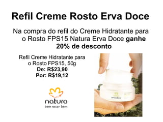 Refil Creme Rosto Erva Doce Na compra do refil do Creme Hidratante para o Rosto FPS15 Natura Erva Doce  ganhe 20% de desconto Refil Creme Hidratante para o Rosto FPS15, 50g De: R$23,90 Por: R$19,12 