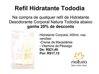 Refil Hidratante Tododia Na compra de qualquer refil de Hidratante Desodorante Corporal Natura Tododia abaixo  ganhe 20% de desconto Hidratante Corporal, 400ml, nas versões: Creme de Macadâmia Vitamina de Pêssego De: R$21,40 Por: R$17,12 