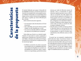 de la propuesta
 Características   El material elaborado para apoyar el desarrollo de
                   las habilidades de lectura y escritura de alumnos en
                   situación de extraedad tiene como propósito preve-
                   nir problemas relacionados con el aprendizaje de la
                                                                               alumnos por medio de diferentes maneras de
                                                                               atención, como su incorporación en grupos
                                                                               educativos regulares para que cursen un año es-
                                                                               colar en un semestre. Por ende, algunos días
                   lengua escrita y realizar intervenciones pedagógicas        se les da atención especial en contraturno, o se
                   para apoyar a aquellos que tienen diﬁcultad para            forman grupos en los que son atendidos con
                   leer o escribir.                                            modalidades curriculares especíﬁcas, por ejem-
                       Dicho material consta de lo siguiente:                  plo: el Programa 9-14 del Distrito Federal, o
                                                                               también el trabajo que realizan algunas asocia-
                      • Un manual para cada ciclo educativo en el nivel        ciones civiles con niños en situación de calle,
                        de primaria.                                           en grupos multigrado, etcétera.
                      • Seis cuadernillos, para que los alumnos puedan       • Hoy día existe un cambio curricular que afecta
                        trabajar con ellos, apoyados por un tutor.             la educación básica; en este periodo de tran-
                      • Una serie de materiales didácticos adicionales         sición, la reforma en la escuela primaria ya se
                        para apoyar las actividades que se proponen.           ha generalizado, en todas las escuelas; pero,
                                                                               naturalmente, tiene diferente avance en todo
                       Cabe señalar que el texto es un material comple-        el país.
                   mentario a lo que existe en cuanto a propuestas y
                   publicaciones realizadas por la Secretaría de Educa-       Se pensó que una propuesta complementaria
                   ción Pública, enfocadas a la enseñanza de la lengua.   puede adecuarse mejor a las diversas maneras en
                   Se decidió que el material fuera complementario por    que cada escuela atiende a dichos alumnos. En con-
                   las razones que siguen:                                secuencia, los docentes deben saber que el manual,
                                                                          los cuadernillos para el alumno y los demás materiales
                      • En México, la atención a los niños en situación   que acompañan la propuesta se pueden utilizar en
                        de extraedad se da con modalidades diferentes.    cualquier momento, sin que ello implique cambiar
                        Cada estado de la República ha asumido la res-    los programas que actualmente usan para enseñar,
                        ponsabilidad de la educación, apoyo y mejora-     según la modalidad educativa en que laboran:
                        miento en el aprendizaje y promoción de estos



                                                                                                                                   9
 