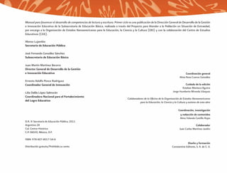 Manual para favorecer el desarrollo de competencias de lectura y escritura. Primer ciclo es una publicación de la Dirección General de Desarrollo de la Gestión
e Innovación Educativa de la Subsecretaría de Educación Básica, realizada a través del Proyecto para Atender a la Población en Situación de Extraedad,
por encargo a la Organización de Estados Iberoamericanos para la Educación, la Ciencia y la Cultura (OEI) y con la colaboración del Centro de Estudios
Educativos (CEE).

Alonso Lujambio
Secretario de Educación Pública

José Fernando González Sánchez
Subsecretario de Educación Básica

Juan Martín Martínez Becerra
Director General de Desarrollo de la Gestión
e Innovación Educativa                                                                                                                     Coordinación general
                                                                                                                                      Alma Rosa Cuervo González
Ernesto Adolfo Ponce Rodríguez
Coordinador General de Innovación                                                                                                          Cuidado de la edición
                                                                                                                                        Esteban Manteca Aguirre
Lilia Dalila López Salmorán                                                                                                     Jorge Humberto Miranda Vázquez
Coordinadora Nacional para el Fortalecimiento
                                                                                       Colaboradores de la Oﬁcina de la Organización de Estados Iberoamericanos
del Logro Educativo                                                                              para la Educación, la Ciencia y la Cultura y autores de esta obra

                                                                                                                                     Coordinación, investigación
                                                                                                                                      y redacción de contenidos
                                                                                                                                      Alma Yolanda Castillo Rojas
D.R. © Secretaría de Educación Pública, 2011
Argentina 28                                                                                                                                        Colaborador
Col. Centro Histórico                                                                                                                 Juan Carlos Martínez Jardón
C.P. 06020, México, D.F.

ISBN: 978-607-8017-54-6
                                                                                                                                            Diseño y formación
Distribución gratuita/Prohibida su venta                                                                                       Constantine Editores, S. A. de C. V.
 