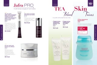 GEL DE AÇÃO
UMECTANTE INTENSIVA
PARA AS PÁLPEBRAS/
CREME DE AÇÃO
UMECTANTE INTENSIVA
PARA O CONTORNO
DOS OLHOS
88938
6 ml
Dois produtos em um, com
um gel concentrado para as
pálpebras e um creme para o
contorno dos olhos. Melhora
visivelmente a aparência das
olheiras, manchas escuras e o
tom das pálpebras.
R$ 155,00
GEL FACIAL DE AÇÃO
INTENSIVA NOTURNO
81719
30 ml
Com efeito tensor, minimiza
a aparência das rugas.
Também promove a síntese
do colágeno.
R$ 216,00
TODAS
as idades
MALIBU MÁSCARA
FACIAL DE LIMPEZA
89124
50 ml
Seus ativos naturais e
hidratantes retiram as
impurezas da superfície
da pele, proporcionando
uma sensação de frescor e
energia.
R$ 73,00
A última tecnologia em anti-idade
Jafra PRO
TODAS
as idades
26
cuidadoscomapele
O poder antioxidante dos chás
Skin
Teens
16+
Idade da Pele
1. 2.
1
2
de: R$ 70,00
R$ 59,00por:
ECONOMIZE
R$ 11,00
TEA
Blend
TODAS
as idades
27
cuidadoscomapele
 