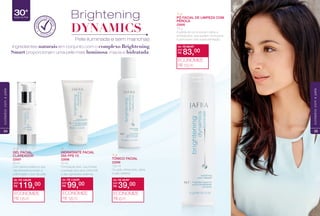 Ingredientes naturais em conjunto com o complexo Brightening
Smart proporcionam uma pele mais luminosa, macia e hidratada.
Brightening
DYNAMICS
Pele iluminada e sem manchas
DERMA
TOLOGICAM
ENTE
TESTADO
TODAS
as idades
30+
Idade da Pele
de: R$ 135,00
R$ 119,00por:
ECONOMIZE
R$ 16,00
de: R$ 115,00
R$ 99,00por:
ECONOMIZE
R$ 16,00
de: R$ 45,00
R$ 39,00por:
ECONOMIZE
R$ 6,00
34
cuidadoscomapele
PÓ FACIAL DE LIMPEZA COM
PÉROLA
22695
75 g
A pérola em pó é rica em cálcio e
aminoácidos, que auxiliam na limpeza
e promovem uma suave esfoliação.
de: R$ 98,00
R$ 83,00por:
ECONOMIZE
R$ 15,00
35
cuidadoscomapele
 